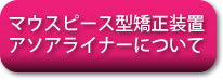 マウスピース型矯正装置アソアライナーについて